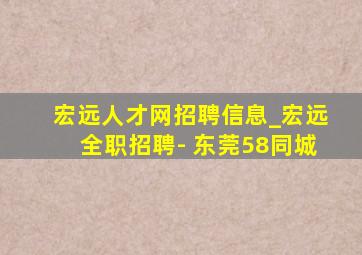 宏远人才网招聘信息_宏远全职招聘- 东莞58同城